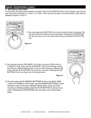 Page 19
 BASIC OPERATIONS (CONT.)
Figure 14
©American Audio®   -   www.AmericanAudio.us   -   CK 1000Mp3 Instruction Manual Page 19
Figure 13
1) You may press the In Button (14) on the fly (while the disc is playing). This
 will set a CUE Point without music interruption. Pressing the cuE Button     
 (17) will now return you to the same point that you pressed the In Button     
 (14).  
2) You may also use the jog  WHEEl (12) to set a cue point. While a disc is
 in PAUSE or CUE mode, use the jog  WHEEl (12) to...