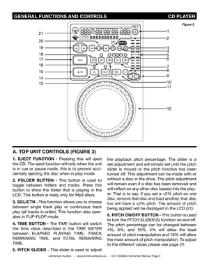 Page 9
 GENERAL FUNCTIONS AND CONTROLS                                           CD PLAYER
A. T OP UNIT CONTROLS (FIGURE 3)
1.  EJECT  FUNCTION  -  Pressing  this  will  eject 
the CD. The eject function will only when the unit 
is  in  cue  or  pause  mode,  this  is  to  prevent  acci-
dentally ejecting the disc when in play mode.
2.  FOLDER  BUTTON  - This  button  is  used  to 
toggle  between  folders  and  tracks.  Press  this 
button  to  show  the  folder  that  is  playing  in  the 
LCD. This button...