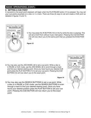 Page 19
 BASIC OPERATIONS (CONT.)
1) You may press the In Button (10) on the fly (while the disc is playing). This
 will set a CUE Point without music interruption. Pressing the cue Button     
 (12) will now return you to the same point that you pressed the In Button     
 (10).  
2) You may also use the jog  Wheel (9) to set a cue point. While a disc is
 in PAUSE or CUE mode, use the jog  Wheel (9) to scroll through a track
 and find your desired starting point. Once you have found your desired CUE...
