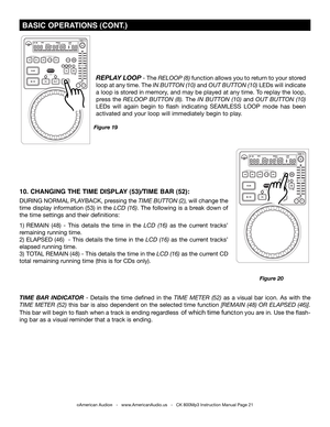 Page 21
 BASIC OPERATIONS (CONT.)
REPLAY  LOOP - The reloop  (8) function allows you to return to your stored 
loop at any time. The In  B utton (10) and out  B utton (10) LEDs will indicate 
a loop is stored in memory, and may be played at any time. To replay the loop, 
press  the reloop   Button   (8).  The In  B utton  (10) and out  B utton  (10) 
LEDs  will  again  begin  to  flash  indicating  SEAMLESS  LOOP  mode  has  been 
activated and your loop will immediately begin to play.
Figure 19
©American...