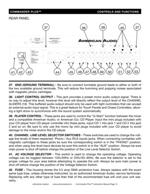 Page 15
  COMMANDER  PLUS™                            CONTROLS  AND  FUNCTIONS
©American Audio®   -   www.americandj.com   -   Commander Plus™ Instruction Manual Page 15
90,11,12REAR P ANEL
PLUSRP
DIRK ELECTRONIC CORPORA TION
SHUP,F YUEN
1/1
LINE 3PHONO 3LINE 5LINE 4LINE 2
CH-1CH-2CH-3
MASTERRECZONE 1
OUTPUT
GND
AC INPUT 115/230VFUSE 0.5A, F,250V
CAUTION:
ATTENTION:DISCONNECT SUPPL Y CORDBEFORE CHANGING FUSE.DEBRANCHER  AVANT DEREMPLACER LE FUSIBLE.
CAUTION:
ATTENTION:TO REDUCE THE RISK OF FIRE,REPLACE ONL Y...