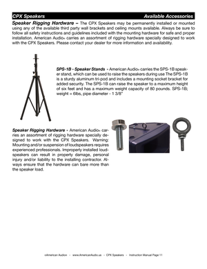 Page 11©American Audio®   -   www.AmericanAudio.us   -  CPX Speakers   -   Instruction Manual Page 11
CPX Speakers                                         Available Accessories
Speaker Rigging Hardware - American Audio® car-
ries an assortment of rigging hardware specially de-
signed to work with the CPX Speakers.  Warning: 
Mounting and/or suspension of loudspeakers requires 
experienced professionals. Improperly installed loud-
speakers can result in property damage, personal 
injury and/or liability to the...