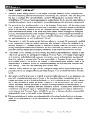 Page 12©American Audio®   -   www.AmericanAudio.us   -  CPX Speakers   -   Instruction Manual Page 12
1-YEAR LIMITED WARRANTY
A. American Audio® hereby warrants, to the original purchaser, American Audio® products to be    
 free of manufacturing defects in material and workmanship for a period of \
1 Year (365 days) from  
 the date of purchase. This warranty shall be valid only if the product is purchased within the    
 United States of America, including possessions and territories. It is t\
he owner’s...
