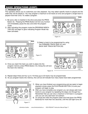 Page 17©American Audio®   -   www.AmericanAudio.us   -   DCD-PRO240™ Instruction Manual Page 17
 BASIC OPERATIONS (CONT)
1)  Be sure a disc is inserted in the drive and press the PROG    
     Button (5).  Pressing the PROG Button (5) from any function 
     will immediately pause the disc and enter the program  
     mode.
2)  After activating the program mode the PROGRAM INDICA- 
     TOR LED will begin to glow indicating Program Mode has  
     been activated. 
11.PROGRAM PLAY 
This  operation  allows  you...