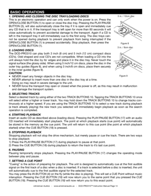 Page 14
©American Audio®   -   www.americanaudio.us   -   DCD-PRO310™ Instruction Manual Page 14
 BASIC OPERATIONS
Figure 9
Figure 8
3 in. / 8cm disc
5 in. / 12cm disc1.  OPENING AND CLOSING THE DISC TRAY/LOADING DISCS
This  is  an  electronic  operation  and  can  only  work  when  the  power  is  on.  Press  the 
OPEN/CLOSE BUTTON (1) to open or close the disc tray. Pressing the  PLAY/PAUSE 
BUTTON  (3),  will  also  automatically  close  the  tray  if  it  is  open  and  immediately  cue 
any CD that is in...