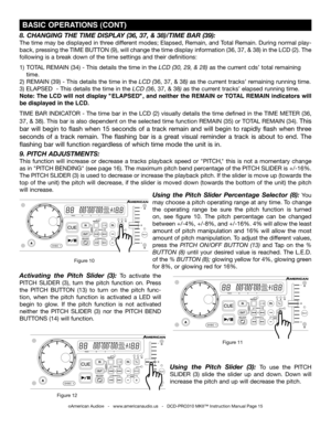 Page 15
©American Audio®   -   www.americanaudio.us   -   DCD-PRO310 MKII™ Instruction Manual Page 15
8. CHANgINg THE TImE  DISPLA y (36, 37, & 38)/TImE bAR (39):
The time may be displayed in three different modes; Elapsed, Remain, and Total Remain. During normal play-
back, pressing the TIME BUTTON (9), will change the time display information (36, 37, & 38) in the LCD (2). The 
following is a break down of the time settings and their definitions:    
1)   TOTAL  REMAIN (34) - This details the time in the LCD...