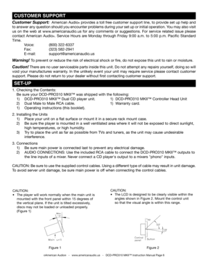 Page 6
 SET-UP
©American Audio®   -   www.americanaudio.us   -   DCD-PRO310 MKII™ Instruction Manual Page 6
 CUSTOMER SUPPORT
Customer Support:  American Audio® provides a toll free customer support line, to provide set up help and  
to answer any question should you encounter problems during your set up or initial operation.  you may also visit 
us  on  the  web  at  www.americanaudio.us  for  any  comments  or  suggestions. For  service  related  issue  please 
contact  American  Audio®.  Service  Hours  are...