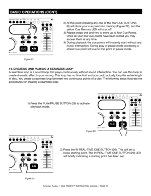 Page 21
 BASIC OPERATIONS (CONT)
American Audio®  • DCD-PRO610™ INSTRUCTION MANUAL • PAGE 21
14. CREATING AND PLAYING A SEAMLESS LOOP 
A seamless loop is a sound loop that plays continuously without sound interruption. You can use this loop to 
create dramatic effect in your mixing. This loop has no time limit and you could actually loop the entire length 
of disc. You create a seamless loop between two continuous points of a disc. The following steps illustrate the 
procedures for creating a seamless loop:
2)...