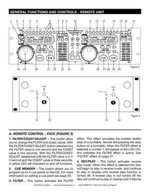 Page 8
 GENERAL FUNCTIONS AND CONTROLS - REMOTE UNIT
©American Audio®   -   www.americanaudio.us   -   DCD-PRO610™ Instruction Manual Page 8
A. REMOTE CONTROL - FACE (FIGURE 3)
1.  FILTER/COAST/ADJUST  -  This  button  allow 
you to change the FILTER and Coast values. With 
the FILTER/COAST/ADJUST button selected (on) 
the  FILTER  value  is  one  second  and  the  COAST 
value  is  five  seconds.  With  the  FILTER/COAST/
ADJUST deselected (off) the FILTER value is a 1/
2 second and the COAST value is three...