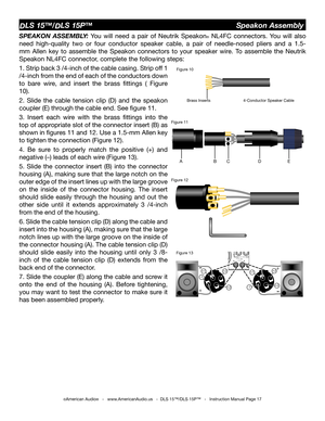 Page 17
©American Audio®   -   www.AmericanAudio.us   -  DLS 15™/DLS 15P™   -   Instruction Manual Page 17
SPEAKON  ASSEMBLY:  You  will  need  a  pair  of  Neutrik  Speakon®  NL4FC  connectors.  You  will  also 
need  high-quality  two  or  four  conductor  speaker  cable,  a  pair  of  needle-nosed  pliers  and  a  1.5-
mm  Allen  key  to  assemble  the  Speakon  connectors  to  your  speaker  wire.  To  assemble  the  Neutrik 
Speakon NL4FC connector, complete the following steps:
1. Strip back 3 /4-inch of...