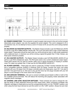 Page 10
 DX5R™                                              Controls and Features Cont.
©American Audio®   -   www.AmericanAudio.us   -   DX5R™ Instruction Manual Page 10
25. POWER CONNECTION - This connector is used to supply main power to the unit via the included 
detachable  power  adaptor.  Use  only  the  supplied  AC  power  adaptor.  This  cord  is  designed  to  fit  in 
one direction only. Do not attempt to force a cord in if it does not fit, be sure the cord is being inserted 
properly
26. BALANCED...