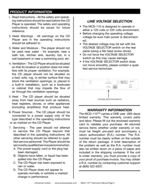 Page 5
©American Audio®   -   www.americanaudio.com   -   MCD-110™ Instruction Manual Page 5
 PRODUCT INFORMATION
LINE VOLTAGE SELECTION
•  The MCD-110 is designed to operate in
  either a 120 volts or 220 volts environment.
•  Before changing the operating voltage 
  voltage be sure main power is disconnect-
  ed.
•  The desired voltage may be set with the  
  VOLTAGE SELECTOR switch on the rear  
  panel (using a flat head screw driver).
•  Do not force the VOLTAGE SELECTOR  
  switch as this may cause...