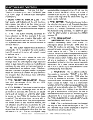 Page 9
3.  LOOP  IN  BUTTON  -   “CUE  ON  THE  FLY”  - 
This function allows you to set a CUE POINT (see 
CUE  POINT  page  18)  without  music  interruption 
(“on the fly”). 
4.  LIQUID  CRYSTAL  DISPLAY  (LCD)  -  This 
high  quality  LCD  Indicates  all  the  unit  functions 
(play,  pause,  cue,  etc..,),  as  they  occur  as  well 
as displaying the time and track values. This dis
-
play is viewable at several comfortable angles as 
described on page 6. 
5.    +  10  -  This  button  instantly  advances...