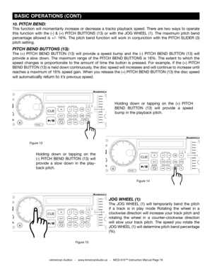 Page 16
SINGLETOTALREMAINTRACKMSF
SGLCTNSGLCTN

SINGLETOTALREMAINTRACKMSF
SGLCTNSGLCTN

SINGLETOTALREMAINTRACKMSF
SGLCTNSGLCTN

Holding  down  or  tapping  on  the (+)  PITCH 
BEND  BUTTON
 (13)  will  provide  a  speed 
bump in the playback pitch.
©American Audio®   -   www.AmericanAudio.us   -   MCD-510™ Instruction Manual Page 16
 BASIC OPERATIONS (CONT)
10. PITCH BEND:
This  function  will  momentarily  increase  or  decrease  a  tracks  playback  speed.  There  are  two  ways  to  operate 
this  function...