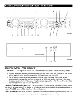 Page 8
SINGLETOTALREMAINTRACKMSF
SGLCTNSGLCTN

 GENERAL FUNCTIONS AND CONTROLS - REMOTE UNIT
©American Audio®   -   www.AmericanAudio.us   -   MCD-510™ Instruction Manual Page 8
REMOTE CONTROL - FACE (FIGURE 3)
1. JOG WHEEL -  The jog wheel serves two functions depending on the current operating mode:   
  A.  The jog wheel will act as a slow frame search control when the unit is in pause or cue mode  
    allowing you to set a specific cue point or find a particular starting point. 
  B. The wheel also works...
