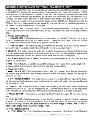 Page 9
function is activated. The slider is a set adjustment and will remain set until the pitch slider is moved 
or  the 
PITCH (12)  function  has  been  turned  off.  The  maximum  pitch  range  of  the  slider  is  +/-16%. 
This adjustment can be made with or without a CD in the drive. The pitch adjustment will remain even 
if  a  disc  has  been  removed,  and  will  reflect  on  any  other  disc  loaded  into  the  unit.  That  is  to  say,  if 
you set a +2% pitch on one disc, remove that disc and...