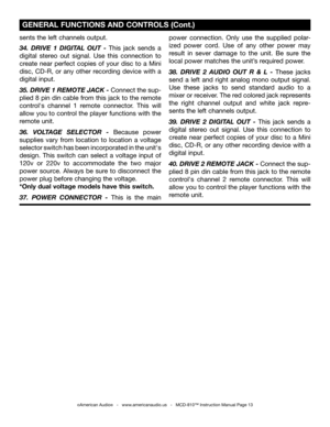 Page 13
sents the left channels output.
34.  DRIVE  1  DIGITAL  OUT  -  This  jack  sends  a 
digital  stereo  out  signal.  Use  this  connection  to 
create  near  perfect  copies  of  your  disc  to  a  Mini 
disc,  CD-R,  or  any  other  recording  device  with  a 
digital input.   
35. DRIVE 1 REMOTE JACK - Connect the sup-
plied 8 pin din cable from this jack to the remote 
control's  channel  1  remote  connector.  This  will 
allow you to control the player functions with the 
remote unit.
36....