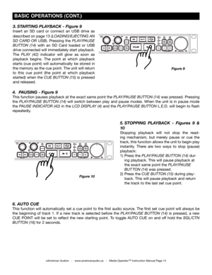 Page 14
5. STOPPING  PLAYBACk - Figures  9  & 
10
Stopping  playback  will  not  stop  the  read-
ing  mechanism,  but  merely  pause  or  cue  the 
track, this function allows the unit to begin play 
instantly.  There  are  two  ways  to  stop  (pause) 
playback:
1) Press the plA y/pAUSE BUTTon (14) dur- 
 ing playback. This will pause playback at 
 the exact same point the plA y/pAUSE 
 BUT  Ton (14) was pressed. 
2) Press the cUE BUTTon (15) during play- 
    back. This will pause playback and return 
 the...