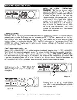 Page 22
 PiTCh aDJUSTMENTS (CONT .)
2. PITCH BENDING: 
Unlike the piTch knoB (11) adjustment this function will momentarily increase or decrease a tracks 
speed  during  playback.  To  operate  the  PITCH  BEND  use  the  (-)  &  (+)  piTch  BEnD  BUTTonS  (12). 
The  maximum  pitch  bend  percentage  allowed  by piTch BUTTonS  (12)  is  +/-16%.  The  pitch  bend 
function will work in conjunction with the piTch knoB (11) pitch setting. For example, if the piTch 
knoB (11) is set to a 4% pitch gain the pitch...