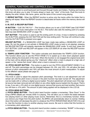 Page 9
©American Audio®   -   www.americanaudio.us   -   Media Operator™ Instruction Manual Page 9
LCD. Turn the knob to scroll backward and forward through tracks and folders. Pushing and turning 
this  knob  will  allow  you  to  skip  10  tracks  ahead  or  back,  per  "click"  of  the  knob.  Push  this  knob  to 
display the artist, bitrate, title name, genre, and file name of the current song playing.
7.  REPEAT  BUTTON  - When  the  REPEAT  function  is  active  only  the  tracks  within  the...