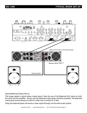 Page 18
  MX-1400                                             TYPiC aL  Mi XER   SET -UP
©American Audio®   -   www.americanaudio.us   -   MX-1400 Instruction Manual Page 18
Typical balanced Output Set-up
This  image  details  a  typical  stereo  output  layout.  Note  the  use  of  the  balanced  XLR  Jacks  on  both 
the mixer and the amplifier.  Always use the balanced output jacks whenever possible. The balanced 
output jacks should always be used for cable runs in excess of 15 feet. \
Using the balanced...