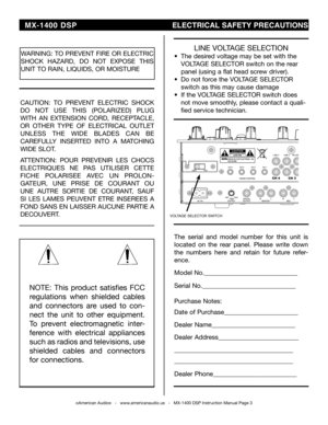 Page 3
©American Audio®   -   www.americanaudio.us   -   MX-1400 DSP Instruction Manual Page 3
NOTE:  This  product  satisfies  FCC 
regulations  when  shielded  cables 
and  connectors  are  used  to  con-
nect  the  unit  to  other  equipment. 
To  prevent  electromagnetic  inter-
ference  with  electrical  appliances 
such as radios and televisions, use 
shielded  cables  and  connectors 
for connections.
WARNINg: TO PREVENT FIRE OR ELECTRIC 
ShOCk hAZARD,  DO  NOT  EXPOSE  ThIS 
UNIT TO RAIN, LIqUIDS, OR...