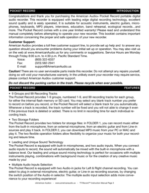 Page 3
Congratulations  and  thank  you  for  purchasing  the  American  Audio®  Pocket  Record  portable  digital 
audio  recorder.  This  recorder is  equipped  with  leading  edge  digital  recording  technology,  excellent 
sound  quality  and  is  easly  operated,  It  is  suitable  for  acoustic  instruments,  electric  guitars,  micro-
phones,  keyboards,  MP3  players,  interviews,  education,  band  rehearsal,  ecological  records…and 
more.  The  Pocket  Record  comes  with  a  one  year  limited...