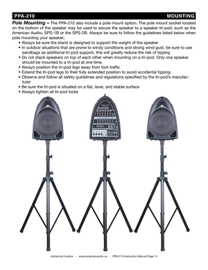 Page 14©American Audio®   -   www.americanaudio.us   -   PPA-210 Instruction Manual Page 14
 PPA-210                                                              M OUNTiNG
Pole Mounting – The PPA-210 also include a pole mount option. The pole mount socket located 
on  the  bottom  of  the  speaker  may  be  used  to  secure  the  speaker  to  a  speaker  tri-pod,  such  as  the 
American Audio® SPS-1b or the SPS-2b. Always be sure to follow the guidelines listed below when 
pole mounting your speaker;
     •...