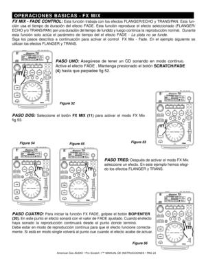 Page 24 OPERACIONES BASICAS  - FX MIX
FX MIX - FADE CONT ROL:  Esta función trabaja con los efectos  FLANGER/ECHO y TRANS/ PAN . Esta fun-
ción usa el tiempo de duración del efecto FADE.  Esta función reproduce el efecto seleccionado  (FLANGER/ 
ECHO y/o  TRANS/PAN)  por una duración del tiempo de fundido y  luego continúa la reproducción normal.   Durante
esta función solo actúa el parámetro de tiempo del el efecto FADE  - La pista no se funde.
Siga los pasos descritos a continuación para activar el control...
