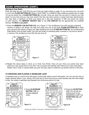 Page 13Storing A Cue Point:
Once  you  have  set  your  CUE  Point  by  one  of  the  two  means  listed  on  page  12,  you  may  store  your  cue  point 
in one of the FLASH BUTTONS (6). Either a CUE POINT or a SAMPLE (See creating a sample loop on page 
14)  can  be  stored  into  a FLASH  BUTTONS  (6),  not  both. Once  you  store  this  cue  point  in  memory  you  may 
recall  it  at  any  time  and  you  may  even  recall  if  the  disc  has  been  remove  or  power  had  been  disconnected. 
You  may...