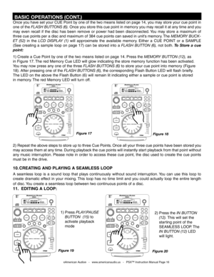 Page 16
Once you have set your CUE Point by one of the two means listed on page 14, you may store your cue point in 
one of the
 FLASH BUTTONS (6). Once you store this cue point in memory you may recall it at any time and you 
may  even  recall  if  the  disc  has  been  remove  or  power  had  been  disconnected. You  may  store  a  maximum  of 
three cue points per a disc and maximum of 384 cue points can saved in unit's memory. The
  MEMORY BUCK-
ET  (52)
  in  the  LCD  DISPLAY  (1) will  approximate...