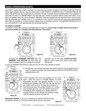 Page 18
Your PSX™ comes with a built in sampler. You may store up to three samples on the three FLASH BUTTON (6) 
(Once again please note you may only store either a CUE POINT or a SAMPLE into a
  FLASH BUTTON (6), not 
both). Your sample can be a maximum of 7 seconds in length. A sample can be recalled while a CD is playing, or 
while the CD drive is in PAUSE MODE. You may play your sample at anytime without music interruption. If you 
play your sample when the unit is already in playback mode you sample will...