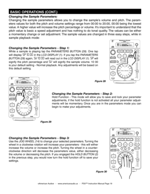 Page 19
Changing the Sample Parameters:
Changing  the  sample  parameters  allows  you  to  change  the  sample's  volume  and  pitch. The  param
-
eters values for both the pitch and volume settings range from 00:00 to 20:00, 00:00 being the lowest 
value. A higher value will increase the pitch percentage or volume. It's important to understand that the 
pitch value is basic a speed adjustment and has nothing to do tonal quality. The values can be either 
a momentary change or set adjustment. The...