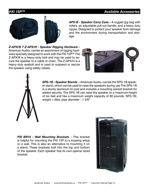 Page 14
©American Audio®   -   www.AmericanAudio.us   -  PXI 15P™   -   Instruction Manual Page 14
PXI 15P™                                                   Available Accessories
APX-B - Speaker Carry Case - 
A rugged gig bag with 
rollers, an adjustable pull out handle, and a heavy duty 
zipper. Designed to protect your speaker from damage 
and  the  environment  during  transportation  and  stor
-
age.
Z-APX/B  7  Z-APX/H  -  Speaker  Rigging  Hardware  - 
American Audio
® carries an assortment of rigging...