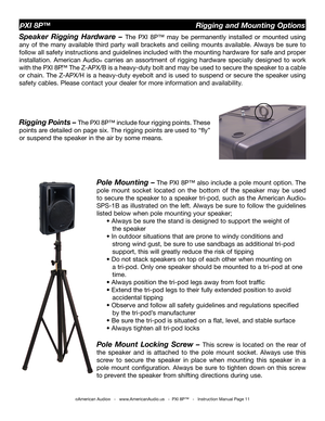 Page 11
©American Audio®   -   www.AmericanAudio.us   -  PXI 8P™   -   Instruction Manual Page 11
PXI 8P™                                                  Rigging and Mounting Options
Speaker  Rigging  Hardware  – The 
PXI  8P™  may  be  permanently  installed  or  mounted  using 
any  of  the  many  available  third  party  wall  brackets  and  ceiling  mounts  available.  Always  be  sure  to 
follow all safety instructions and guidelines included with the mounting hardware for safe and proper 
installation....
