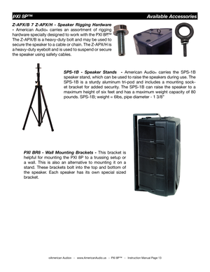 Page 13
©American Audio®   -   www.AmericanAudio.us   -  PXI 8P™   -   Instruction Manual Page 13
Z-APX/B  7  Z-APX/H  -  Speaker  Rigging  Hardware 
- American  Audio®  carries  an  assortment  of  rigging 
hardware specially designed to work with the  PXI 8P
.™ 
The Z-APX/B is a heavy-duty bolt and may be used to 
secure the speaker to a cable or chain. The Z-APX/H is 
a heavy-duty eyebolt and is used to suspend or secure 
the speaker using safety cables.
SPS-1B  -  Speaker  Stands    -  American  Audio
®...