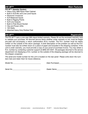 Page 5
©American Audio®   -   www.AmericanAudio.us   -  PXI 8P™   -   Instruction Manual Page 5
PXI 8P™                                                                  Registration
PXI 8P™                                                              Main Features
PXI 8P™ Speaker System:
•  Heavy Duty ABS Nylon Fiber Cabinet
•  Built in XLR Mic and Line Level Inputs
•  Electronic Crossover
•  XLR Balanced Inputs 
•  Built-in Rigging Points
•  XLR Line Outputs
•  Built-in Pole Mount Socket
•  Clip and Power...