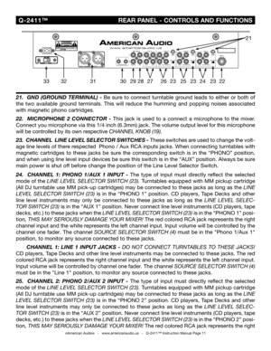 Page 11
©American Audio®   -   www.americanaudio.us   -   Q-2411™ Instruction Manual Page 11
21.  GND (GROUND TERMINAL) -  Be sure to connect turntable ground leads to either or both of 
the  two  available  ground  terminals.  This  will  reduce  the  humming  and  popping  noises  associated 
with magnetic phono cartridges.
22 .    MICROPHONE  2  CONNECTOR  - This  jack  is  used  to  a  connect  a  microphone  to  the  mixer. 
Connect you microphone via this 1/4 inch (6.3mm) jack.  The volume output level...