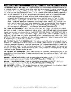 Page 11
©American Audio® - www.americanaudio.us - Q-2422 MKII Limited  User Instructions page 11
  Q-2422  MKII  LIMITED™                 FRONT PANEL - CONTROLS AND FUNCTIONS 
20
. Q-START ON/OFF  BUTTON - This function works in conjunction with a compatible American DJ® 
or  American  Audio
®  “Q”  Start  CD  player.  When  used  with  a  compatible  CD  player,  you  can  use  the 
crossfader to start and stop a CD Player with the slide of the mixer’s  CROSSFADER (
22). The ON/OFF 
“Q" START  BUTTTON...