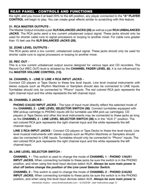 Page 12©American Audio® - www.AmericanAudio.com - Q-2422/SX  User Instructions page 12
the right, and you move it at least 20% to the left position, any player connected to the "A" PLAYER 
CONTROL will begin to play. You can create great effects similar to scratching with this feature. 
31. RCA MASTER OUTPUTS - 
The Master Output includes a pair XLR BALANCED JACKS (28) as well as a pair RCA UNBALANCED 
JACKS.  The  RCA  jacks  send  a  low  current  unbalanced  output  signal.  These  jacks  should...