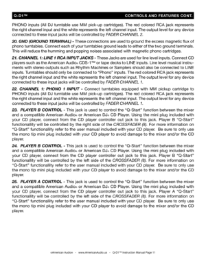 Page 11
PHONO  inputs  (All  DJ  turntable  use  MM  pick-up  cartridges).  The  red  colored  RCA  jack  represents 
the right channel input and the white represents the left channel input. The output level for any device 
connected to these input jacks will be controlled by FADER CHANNEL 2.
20. GND (GROUND TERMINAL) - These connections are used to ground the excess magnetic ﬂux of 
phono turntables. Connect each of your turntables ground leads to either of the two ground terminals. 
This will reduce the...