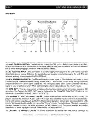 Page 10
14. MAIN POWER SWITCH - This is the main power ON/OFF button. Before main power is applied, 
be sure you have made all connections to the mixer. Also be sure your ampliﬁer(s) is tuned off. Remem
-
ber to avoid damaging pops, mixer on ﬁrst and turned off last.
15. AC VOLTAGE INPUT - This connector is used to supply main power to the unit via the included 
detachable power supply. Only use the supplied power adaptor to avoid damaging the unit. The unit 
receives an input power supply of AC 9v/1000mA.
16....