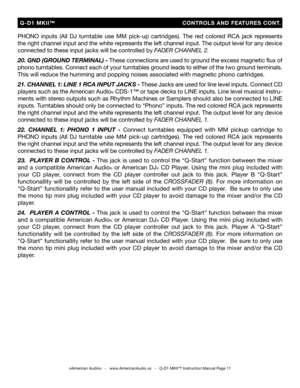 Page 11
PHONO  inputs  (All  DJ  turntable  use  MM  pick-up  cartridges).  The  red  colored  RCA  jack  represents 
the right channel input and the white represents the left channel input. The output level for any device 
connected to these input jacks will be controlled by FADER CHANNEL 2.
20. GND (GROUND TERMINAL) - These connections are used to ground the excess magnetic ﬂux of 
phono turntables. Connect each of your turntables ground leads to either of the two ground terminals. 
This will reduce the...