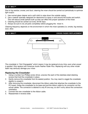 Page 14
Due to fog residue, smoke, and dust, cleaning the mixer should be carried out periodically to optimize 
light output. 
 
1.   Use normal glass cleaner and a soft cloth to wipe down the outside casing.
2.   Use a cleaner specially designed for electronics to spray in and around the knobs and switch.    
  This will reduce small particle built up that can effect the proper operation of the mixer. 
3.   Cleaning should be carried out every 30-60 days.
4.  Always be sure to dry all parts completely before...