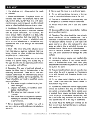 Page 5
©American Audio®   -   www.AmericanAudio.us   -   Q-D1 MKII™ Instruction Manual Page 5
1.  For  adult  use  only  -  Keep  out  of  the  reach 
of   children.
2.  Water and Moisture - The player should not 
be  used  near  water  -  for  example,  near  a  bath 
tub,  kitchen  sink,  laundry  tub,  in  a  wet
 base-
ment or near a swimming pool, etc.
  Do not s pill 
water or other liquids in to or on to your mixer.
3.  Ventilation - The Mixer should be situ ated so 
that  its  location  or  position...