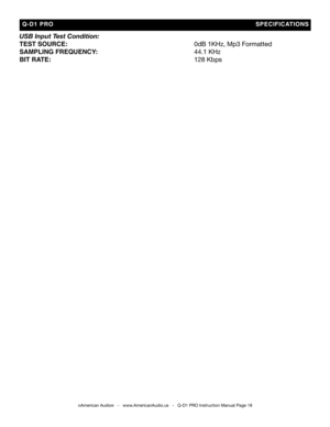 Page 18
  Q-D1  PRO                                                                                             S PECIFICaTIONS
©American Audio®   -   www.AmericanAudio.us   -   Q-D1 PRO Instruction Manual Page 18
usb input t est condition:         
TEST SOURCE:             0dB 1KHz, Mp3 Formatted
SaMPLING FREQUENCy :         44.1 KHz
BIT RaTE:               128 Kbps 