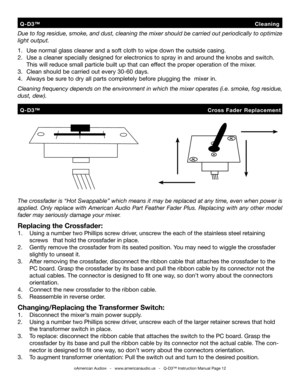 Page 12
Due to fog residue, smoke, and dust, cleaning the mixer should be carried out periodically to optimize 
light output. 
 
1.   Use normal glass cleaner and a soft cloth to wipe down the outside casing.
2.   Use a cleaner specially designed for electronics to spray in and around the knobs and switch.    
  This will reduce small particle built up that can effect the proper operation of the mixer. 
3.   Clean should be carried out every 30-60 days.
4.  Always be sure to dry all parts completely before...