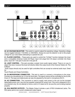 Page 8
  Q-D3™                                                                Controls  and  Features  Cont.
©American Audio®   -   www.americanaudio.us   -   Q-D3™ Instruction Manual Page 8
20. AC VOLTAGE SELECTOR - This switch is used to adjust the operating voltage. Operating voltage 
can  be  toggled  between  115V/50Hz  or  230V/60Hz.  Always  be  sure  the  selector  is  set  to  the  proper 
voltage for your area before attempting to operate the unit. 
21. PLAYER CONTROL - These jacks are used to...