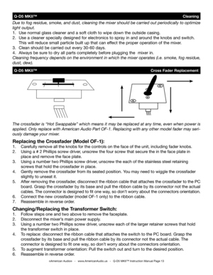 Page 13
due to fog residue, smoke, and dust, cleaning the mixer should be carried out periodically to optimize 
light output.  
1.   Use normal glass cleaner and a soft cloth to wipe down the outside casing.
2.    Use a cleaner specially designed for electronics to spray in and around the knobs and switch. 
  This will reduce small particle built up that can effect the proper operation of the mixer. 
3.   Clean should be carried out every 30-60 days.
4.  Always be sure to dry all parts completely before...