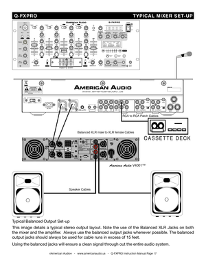 Page 17
©American Audio®   -   www.americanaudio.us   -   Q-FXPRO Instruction Manual Page 17
  Q-FXPRO                                                      TYPICAL  MIXER  SET-UP
Speaker Cables
Balanced XLR male to XLR female Cables
C A S S E T T E   D E C K
American Audio V4001™
Typical Balanced Output Set-up
This  image  details  a  typical  stereo  output  layout.  Note  the  use  of  the  Balanced  XLR  Jacks  on  both 
the mixer and the ampliﬁer.  Always use the balanced output jacks whenever possible. The...